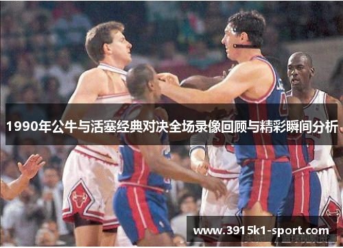 1990年公牛与活塞经典对决全场录像回顾与精彩瞬间分析
