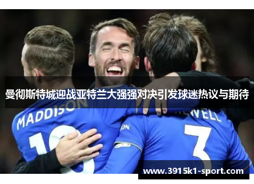曼彻斯特城迎战亚特兰大强强对决引发球迷热议与期待